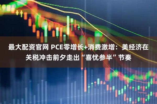最大配资官网 PCE零增长+消费激增：美经济在关税冲击前夕走出“喜忧参半”节奏