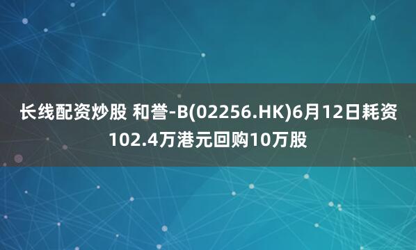 长线配资炒股 和誉-B(02256.HK)6月12日耗资102.4万港元回购10万股