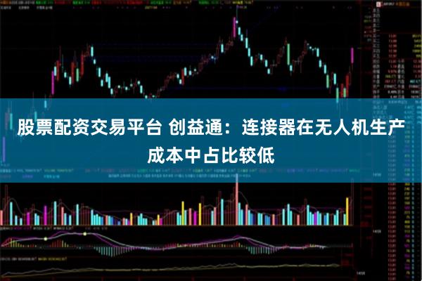股票配资交易平台 创益通：连接器在无人机生产成本中占比较低