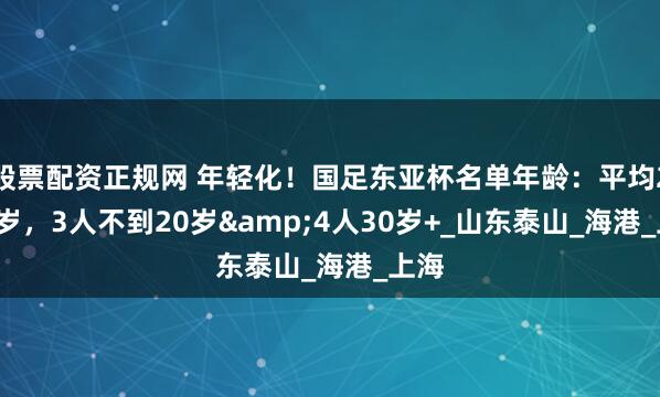 股票配资正规网 年轻化！国足东亚杯名单年龄：平均25.4岁，3人不到20岁&4人30岁+_山东泰山_海港_上海
