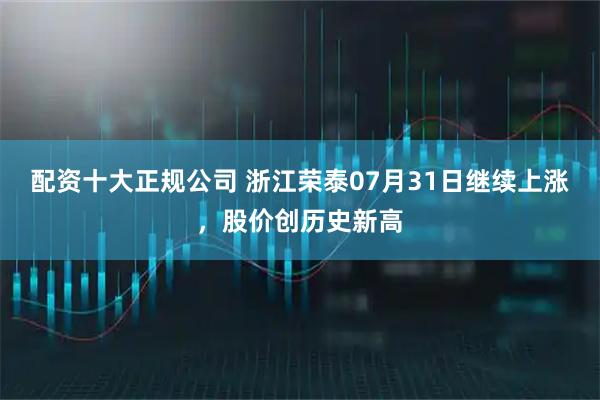 配资十大正规公司 浙江荣泰07月31日继续上涨，股价创历史新高