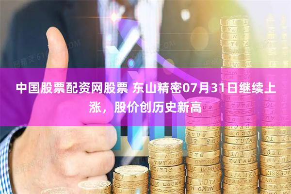 中国股票配资网股票 东山精密07月31日继续上涨，股价创历史新高