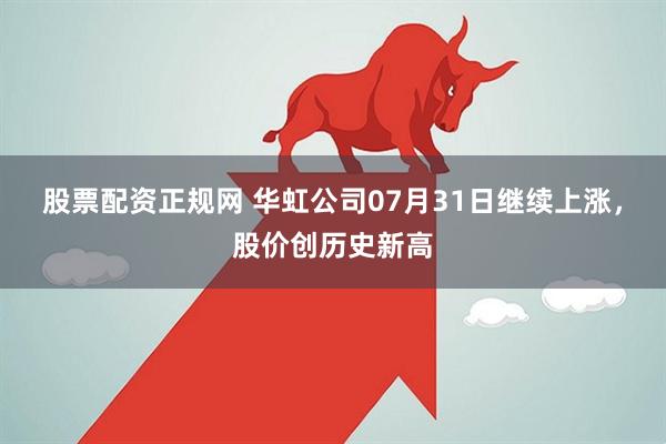股票配资正规网 华虹公司07月31日继续上涨，股价创历史新高