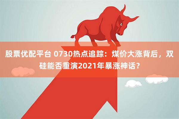 股票优配平台 0730热点追踪：煤价大涨背后，双硅能否重演2021年暴涨神话？