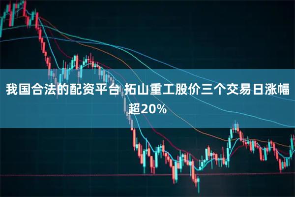 我国合法的配资平台 拓山重工股价三个交易日涨幅超20%