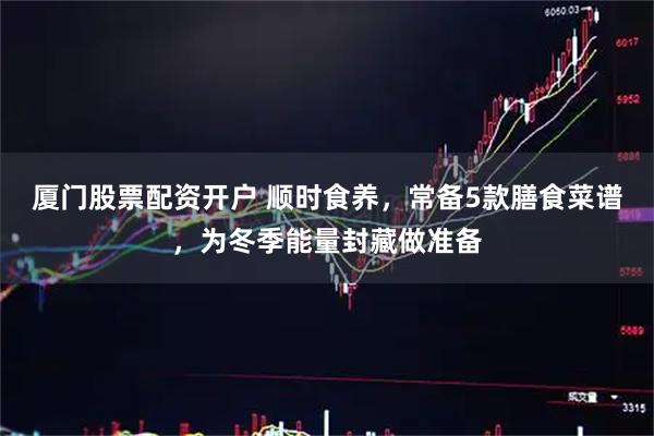 厦门股票配资开户 顺时食养，常备5款膳食菜谱，为冬季能量封藏做准备