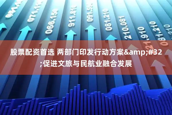 股票配资首选 两部门印发行动方案 促进文旅与民航业融合发展