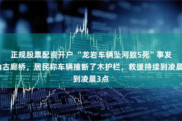 正规股票配资开户 “龙岩车辆坠河致5死”事发地为古廊桥,居民称车辆撞断了木护栏,救援持续到凌晨3点