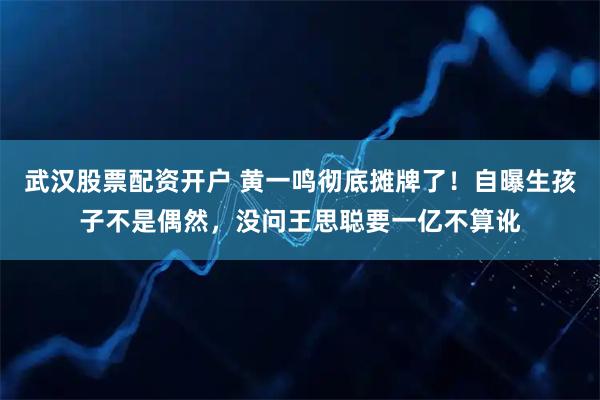 武汉股票配资开户 黄一鸣彻底摊牌了!自曝生孩子不是偶然,没问王思聪要一亿不算讹