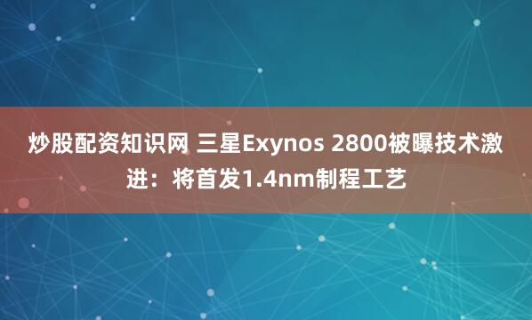 炒股配资知识网 三星Exynos 2800被曝技术激进：将首发1.4nm制程工艺